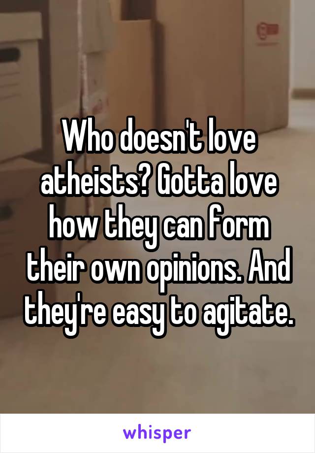 Who doesn't love atheists? Gotta love how they can form their own opinions. And they're easy to agitate.