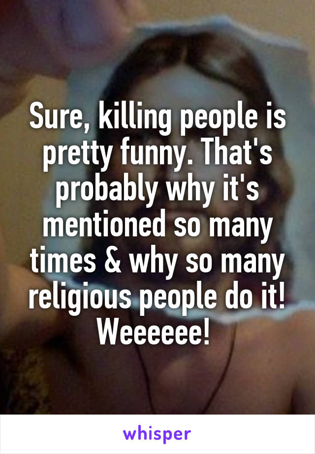 Sure, killing people is pretty funny. That's probably why it's mentioned so many times & why so many religious people do it! Weeeeee! 