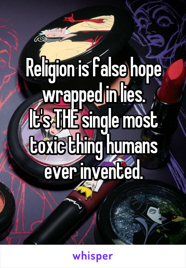 Religion is false hope wrapped in lies.
It's THE single most toxic thing humans ever invented.
