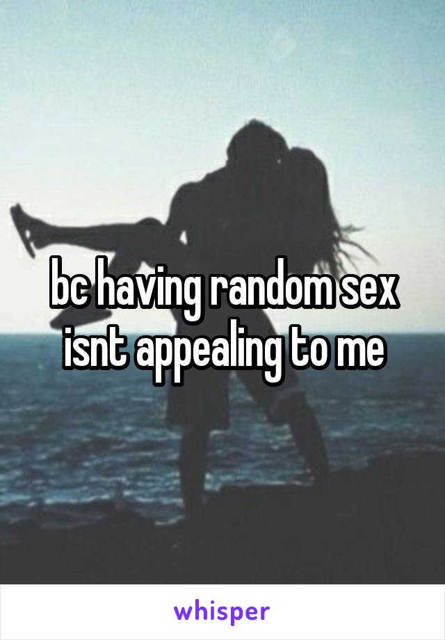 bc having random sex isnt appealing to me