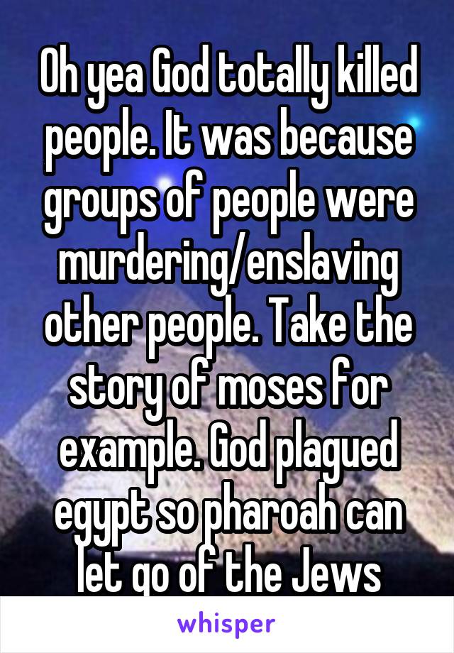 Oh yea God totally killed people. It was because groups of people were murdering/enslaving other people. Take the story of moses for example. God plagued egypt so pharoah can let go of the Jews