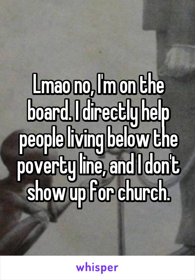 Lmao no, I'm on the board. I directly help people living below the poverty line, and I don't show up for church.