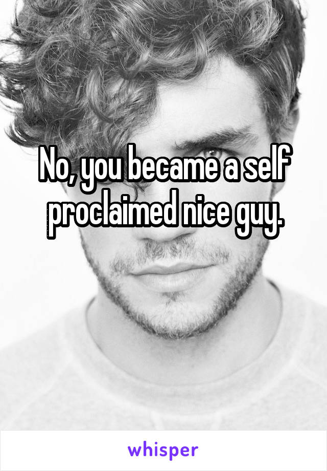 No, you became a self proclaimed nice guy.

