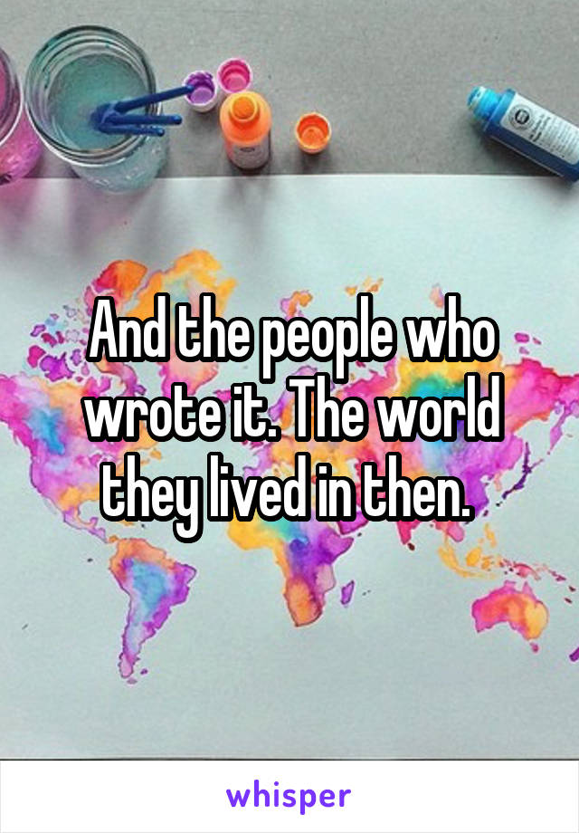 And the people who wrote it. The world they lived in then. 
