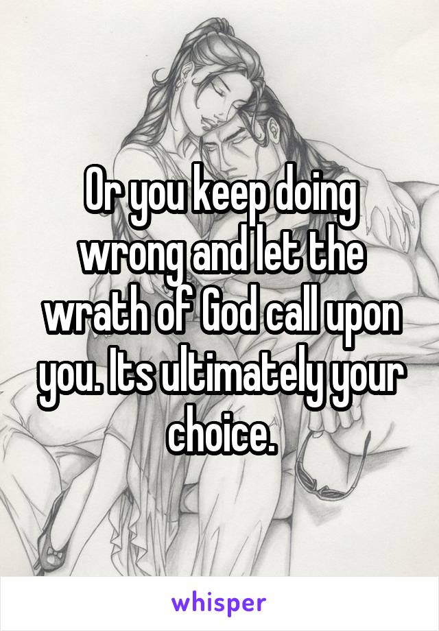 Or you keep doing wrong and let the wrath of God call upon you. Its ultimately your choice.