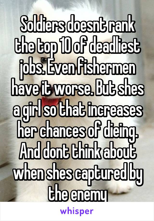 Soldiers doesnt rank the top 10 of deadliest jobs. Even fishermen have it worse. But shes a girl so that increases her chances of dieing. And dont think about when shes captured by the enemy