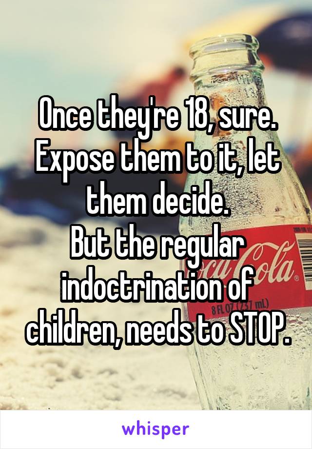 Once they're 18, sure. Expose them to it, let them decide.
But the regular indoctrination of children, needs to STOP.