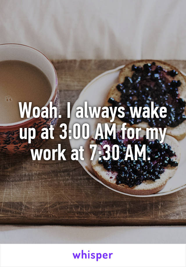 Woah. I always wake up at 3:00 AM for my work at 7:30 AM. 