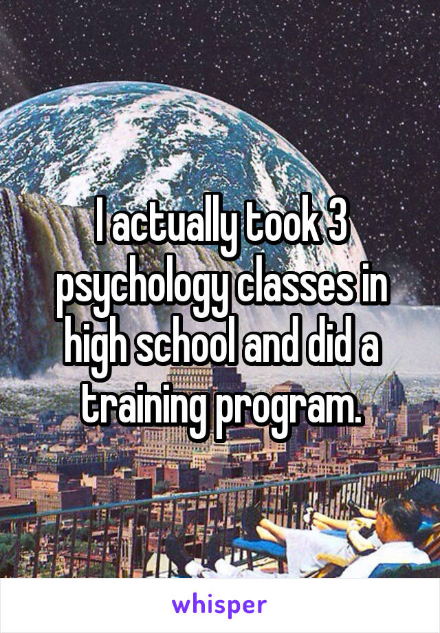 I actually took 3 psychology classes in high school and did a training program.