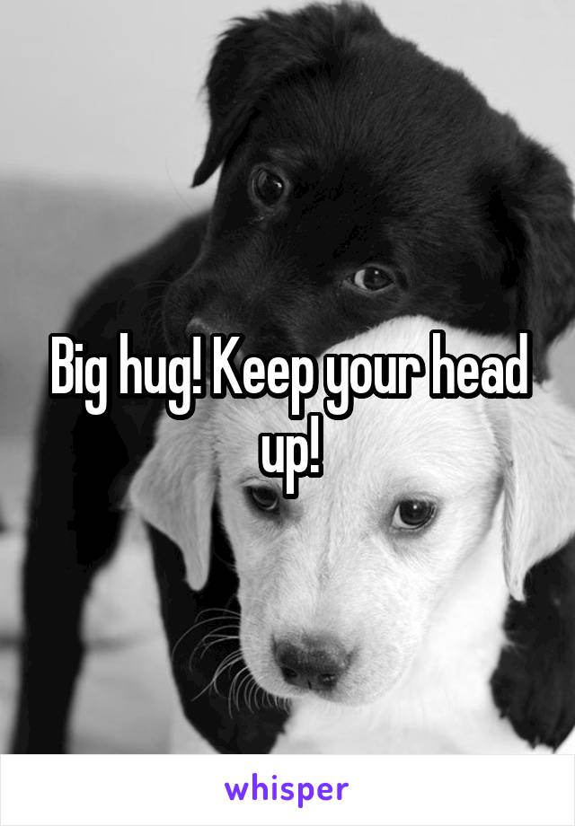 Big hug! Keep your head up!