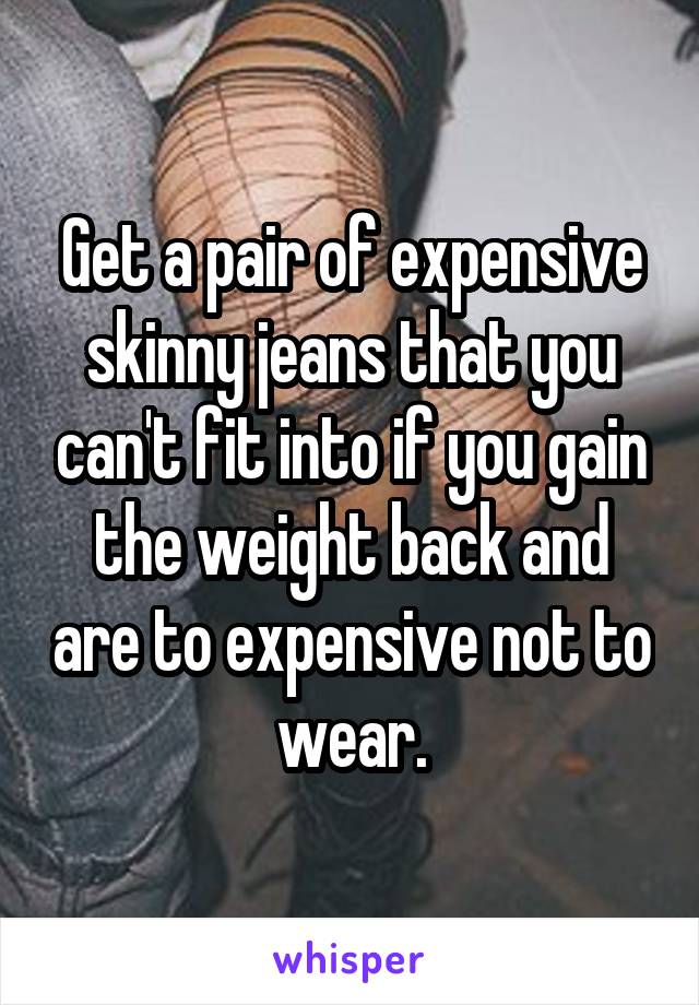 Get a pair of expensive skinny jeans that you can't fit into if you gain the weight back and are to expensive not to wear.