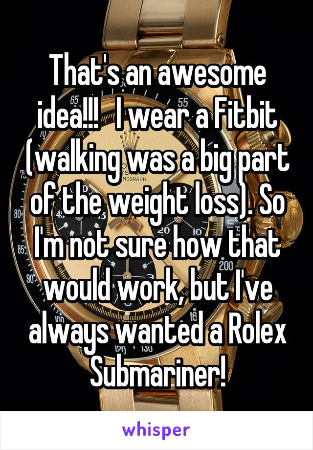 That's an awesome idea!!!   I wear a Fitbit (walking was a big part of the weight loss). So I'm not sure how that would work, but I've always wanted a Rolex Submariner!