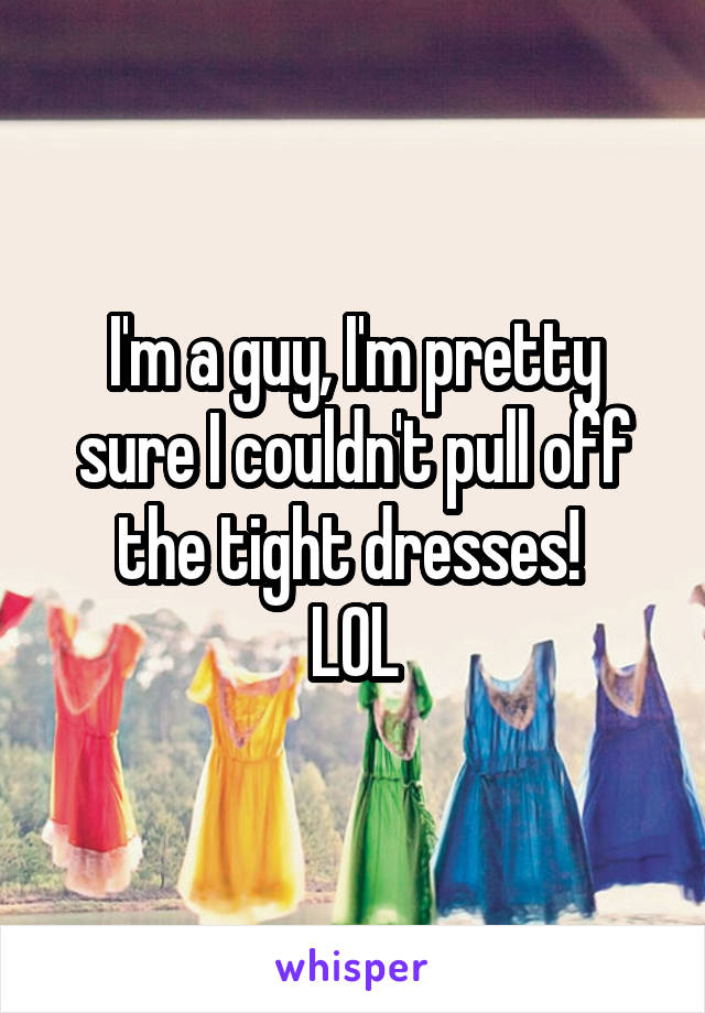 I'm a guy, I'm pretty sure I couldn't pull off the tight dresses! 
LOL