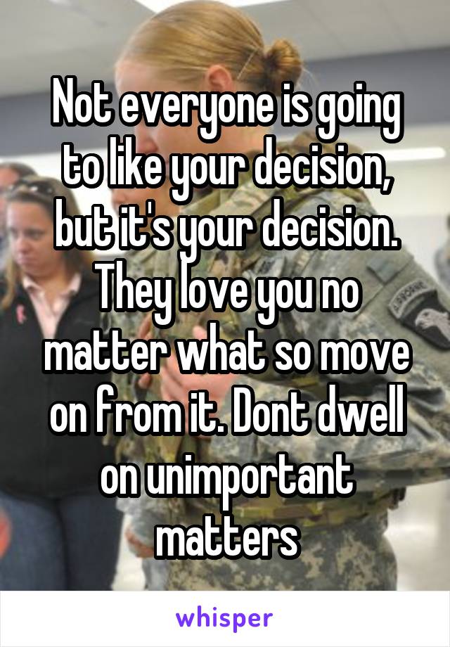 Not everyone is going to like your decision, but it's your decision. They love you no matter what so move on from it. Dont dwell on unimportant matters