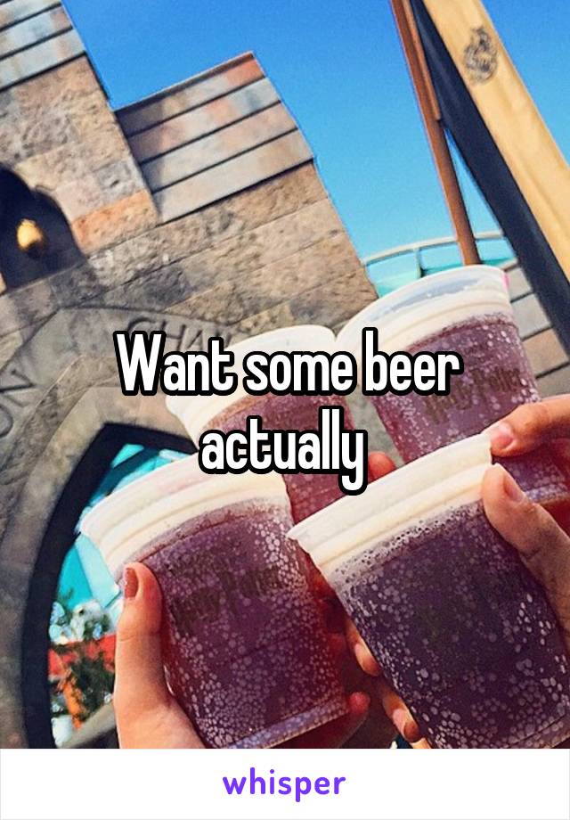 Want some beer actually 