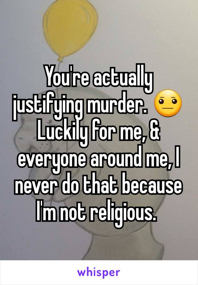 You're actually justifying murder. 😐
Luckily for me, & everyone around me, I never do that because I'm not religious. 