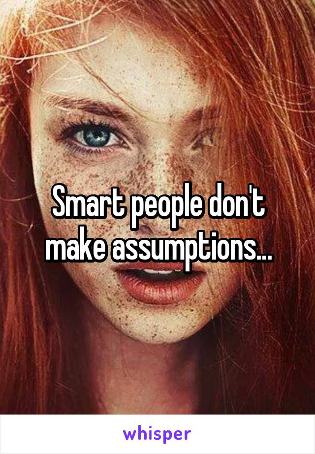 Smart people don't make assumptions...