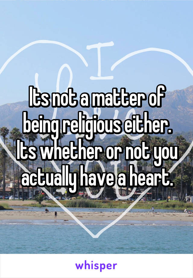 Its not a matter of being religious either. Its whether or not you actually have a heart.