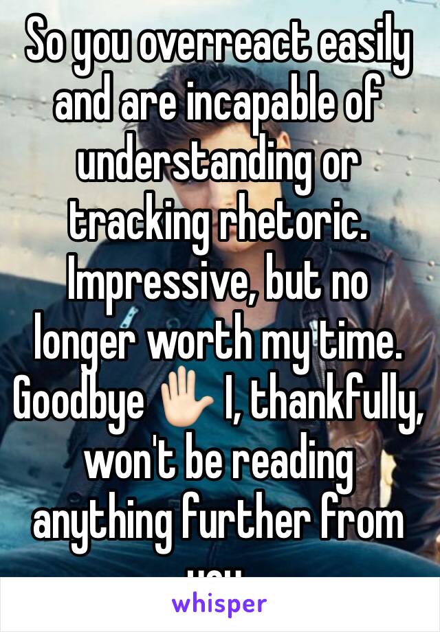 So you overreact easily and are incapable of understanding or tracking rhetoric. Impressive, but no longer worth my time. Goodbye ✋🏻 I, thankfully, won't be reading anything further from you. 