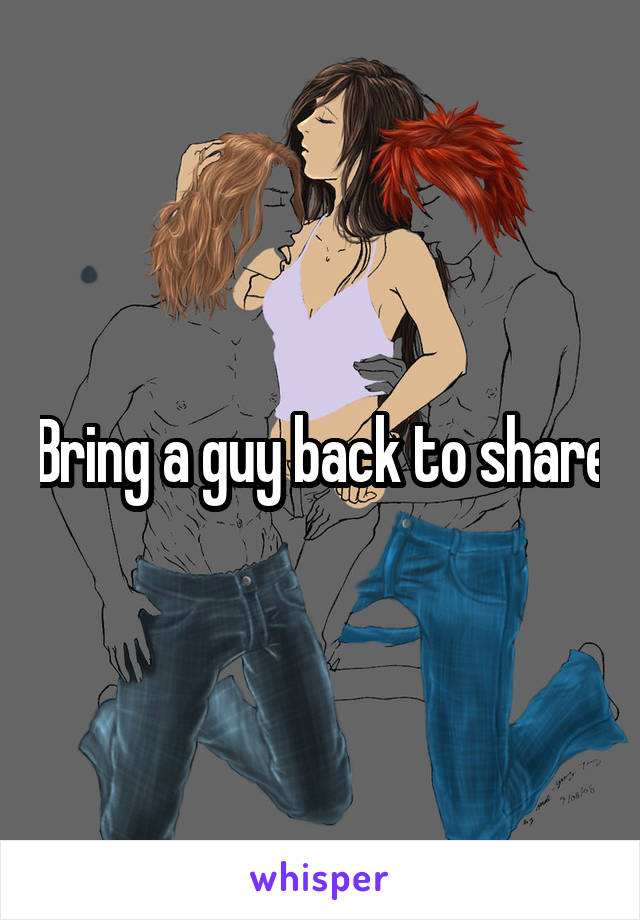Bring a guy back to share