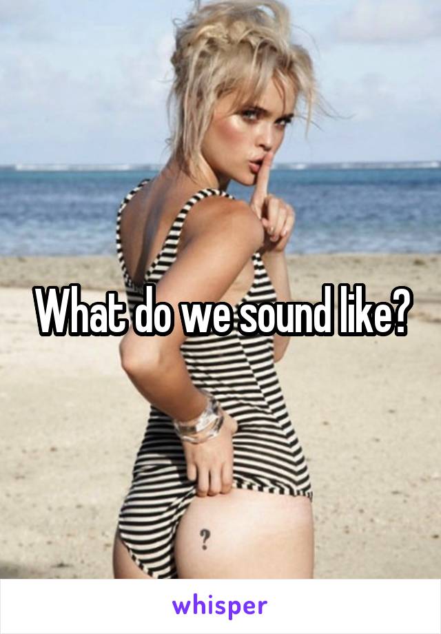 What do we sound like?