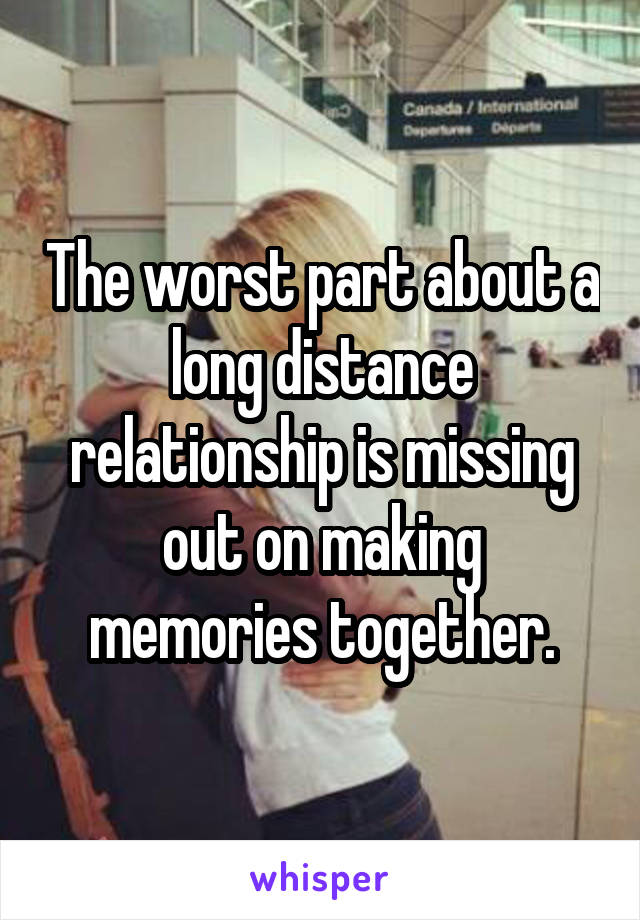The worst part about a long distance relationship is missing out on making memories together.