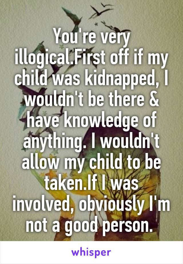 You're very illogical.First off if my child was kidnapped, I wouldn't be there & have knowledge of anything. I wouldn't allow my child to be taken.If I was involved, obviously I'm not a good person. 