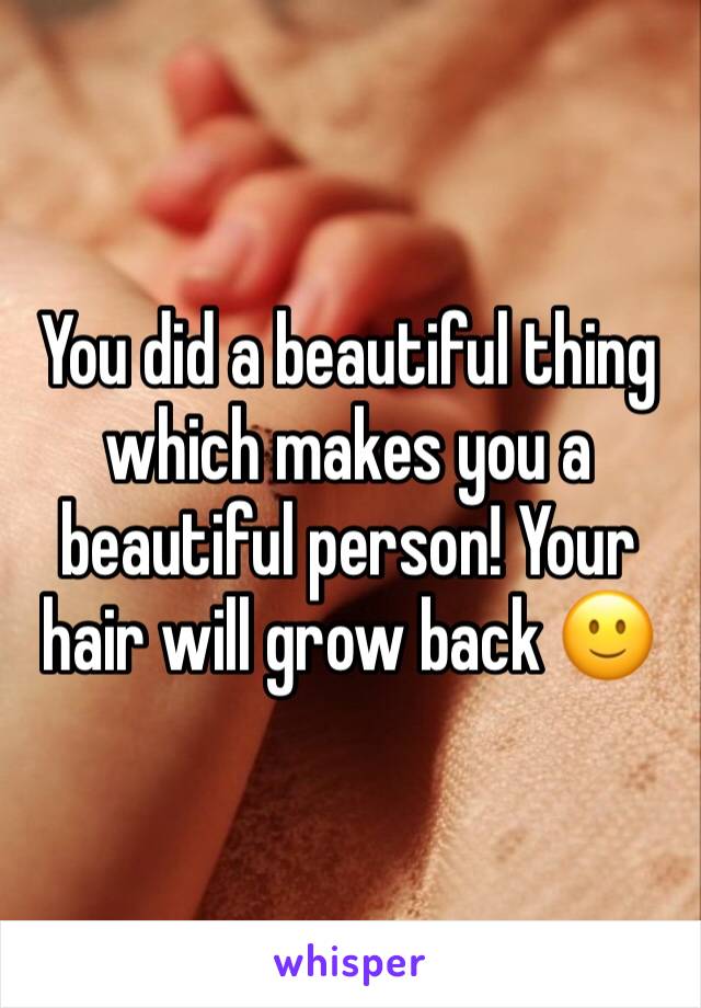 You did a beautiful thing which makes you a beautiful person! Your hair will grow back 🙂