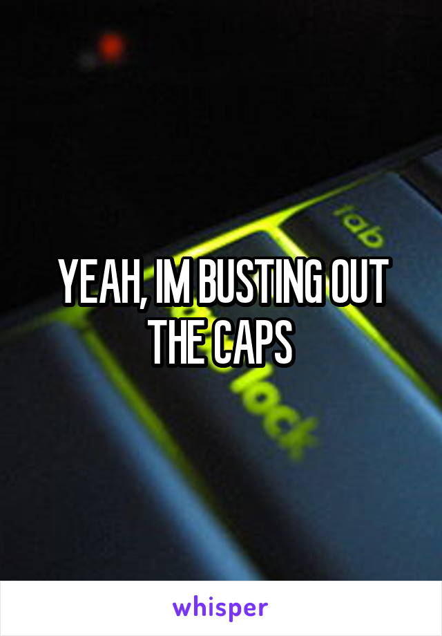 YEAH, IM BUSTING OUT THE CAPS 