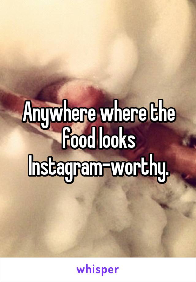 Anywhere where the food looks Instagram-worthy.