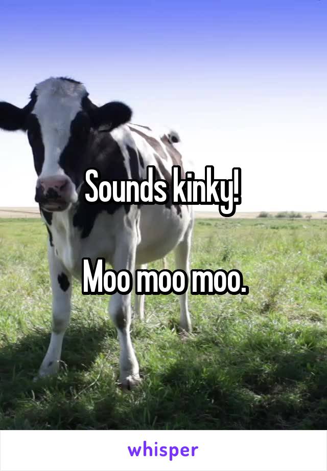 Sounds kinky! 

Moo moo moo.