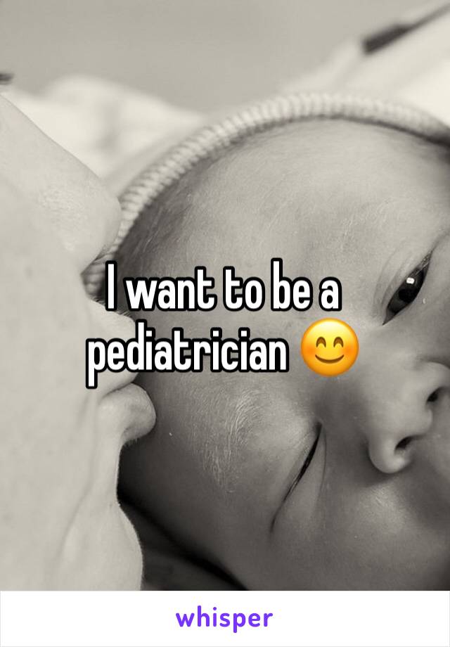 I want to be a pediatrician 😊