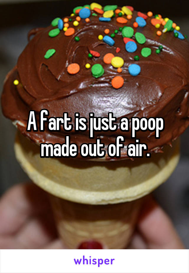 A fart is just a poop made out of air.