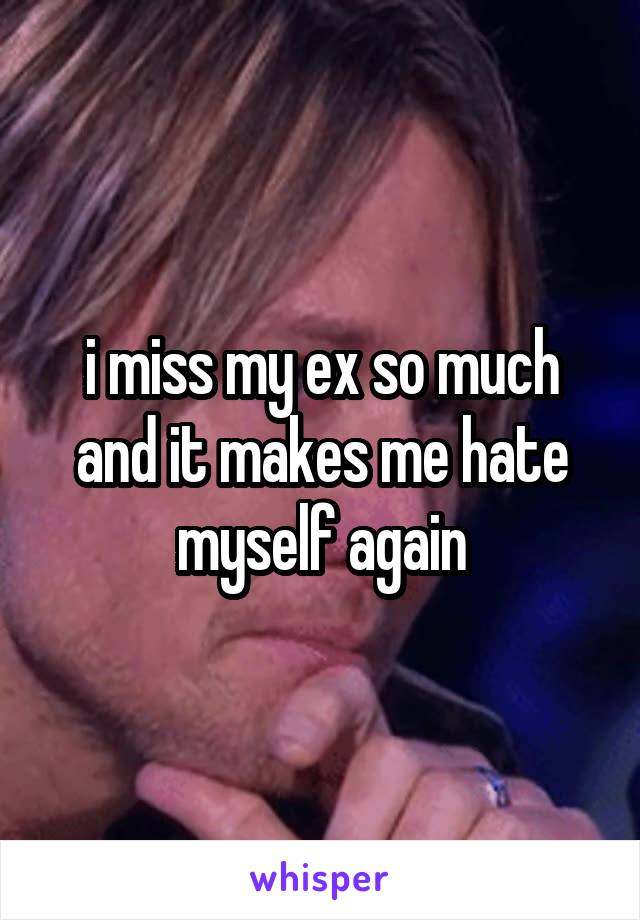 i miss my ex so much and it makes me hate myself again