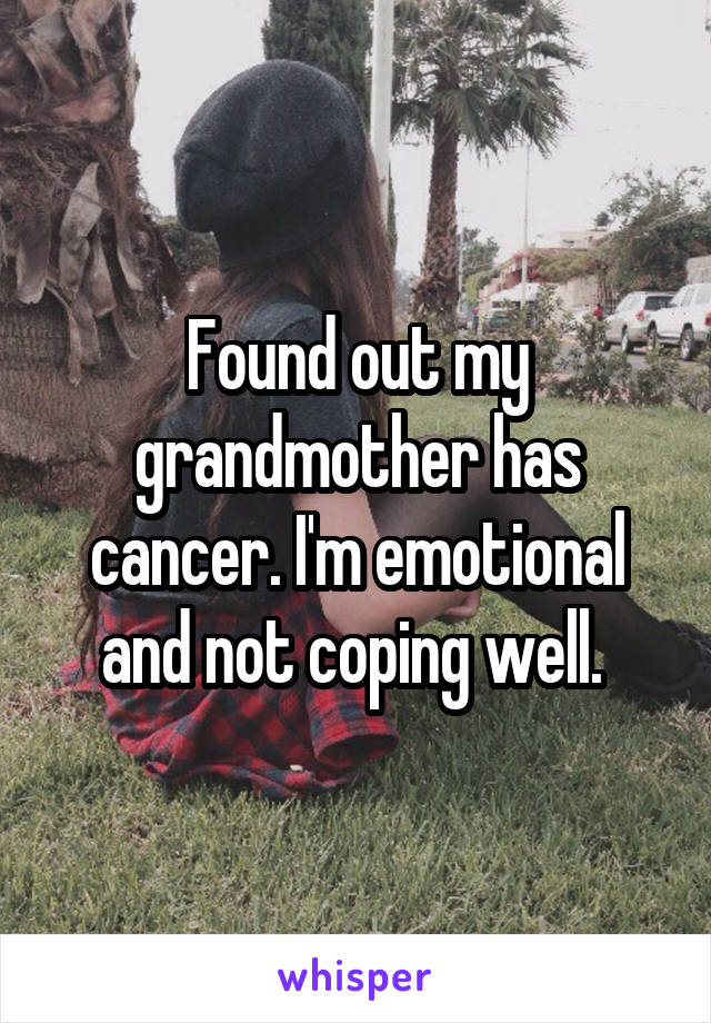 Found out my grandmother has cancer. I'm emotional and not coping well. 