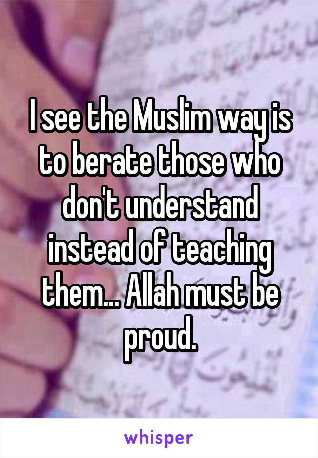 I see the Muslim way is to berate those who don't understand instead of teaching them... Allah must be proud.