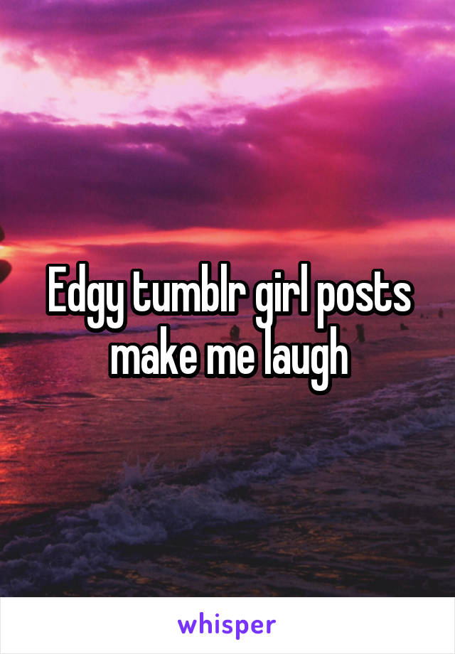 Edgy tumblr girl posts make me laugh