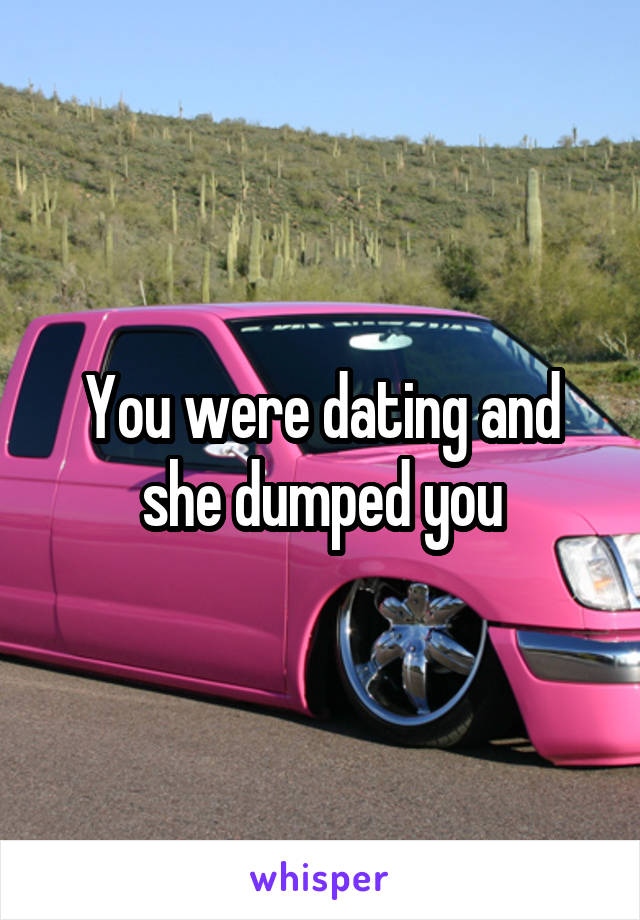 You were dating and she dumped you
