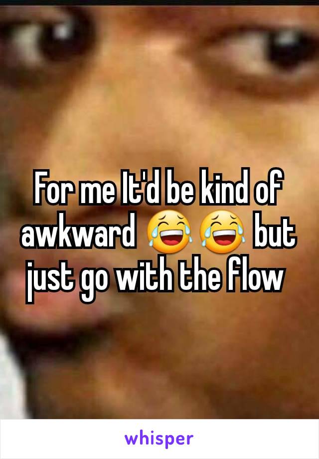 For me It'd be kind of awkward 😂😂 but just go with the flow 