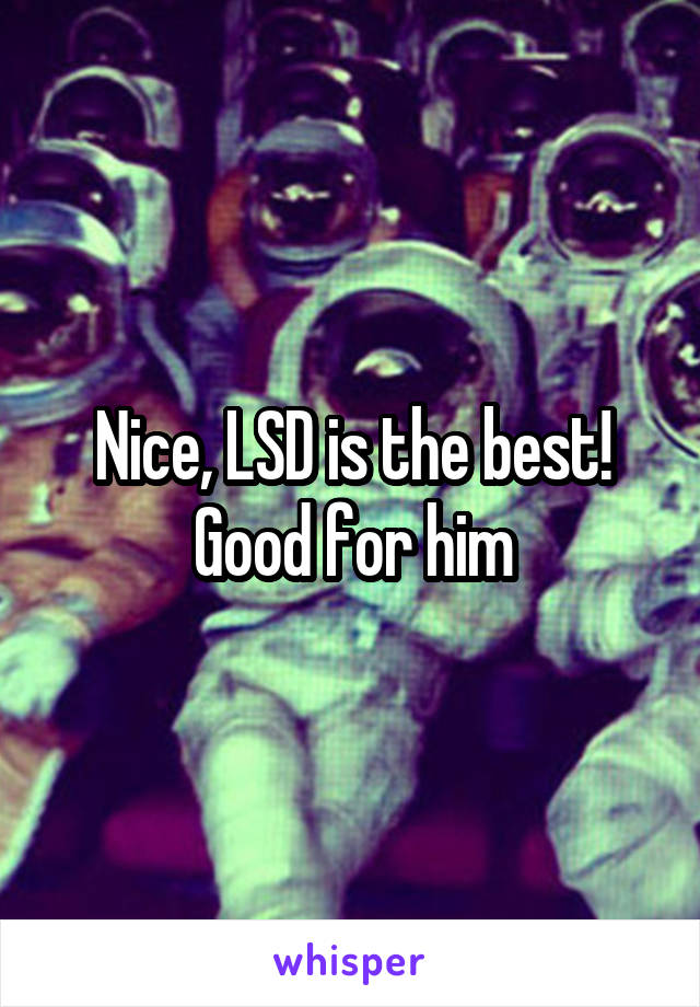 Nice, LSD is the best! Good for him