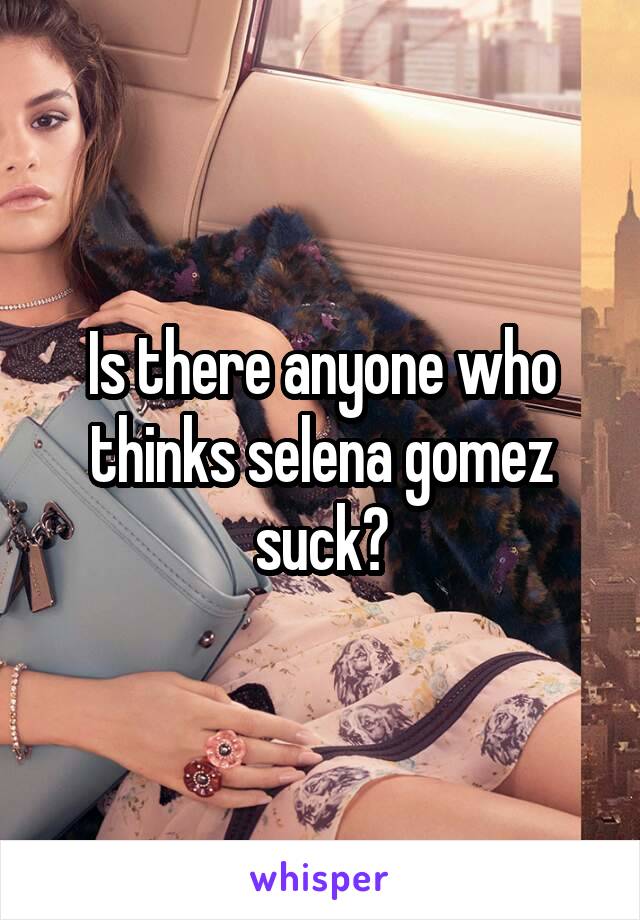 Is there anyone who thinks selena gomez suck?