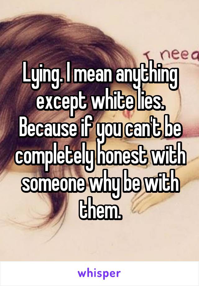 Lying. I mean anything except white lies. Because if you can't be completely honest with someone why be with them.