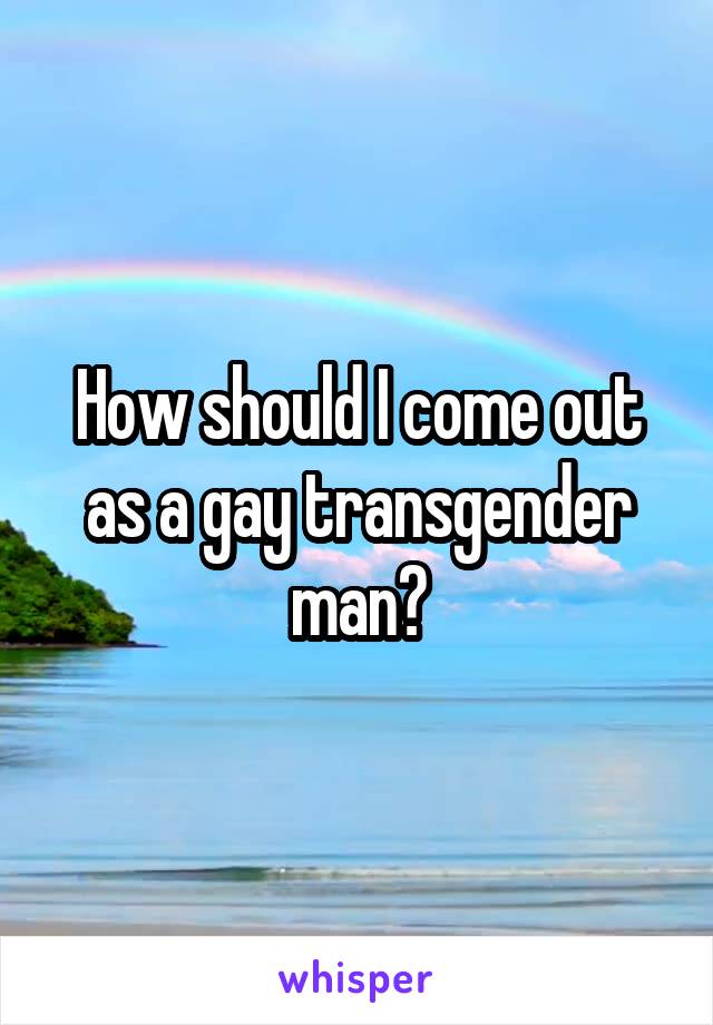 How should I come out as a gay transgender man?