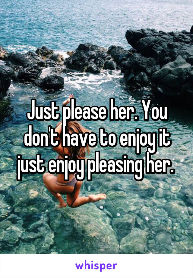 Just please her. You don't have to enjoy it just enjoy pleasing her. 