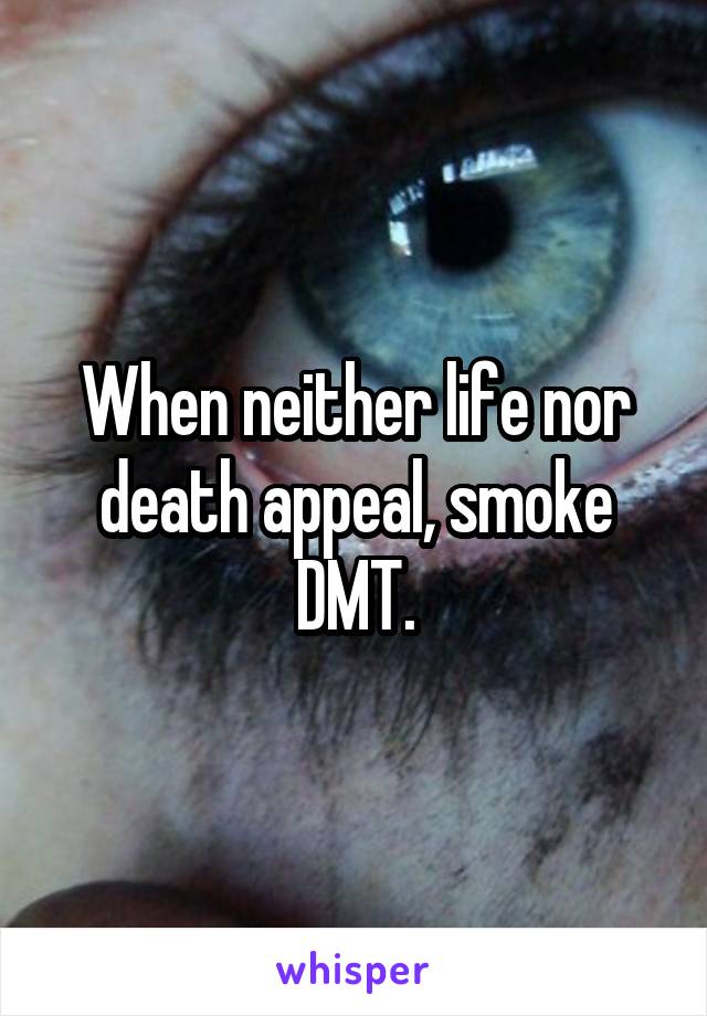 When neither life nor death appeal, smoke DMT.