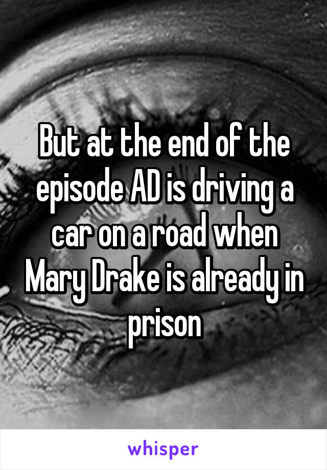 But at the end of the episode AD is driving a car on a road when Mary Drake is already in prison