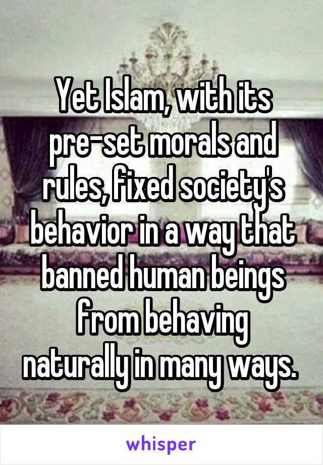 Yet Islam, with its pre-set morals and rules, fixed society's behavior in a way that banned human beings from behaving naturally in many ways. 