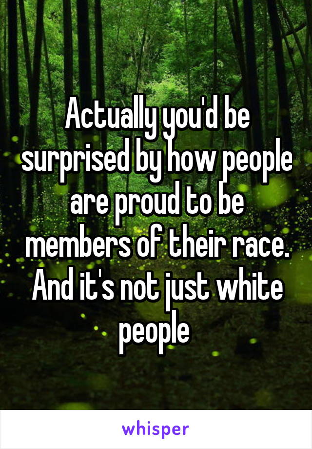 Actually you'd be surprised by how people are proud to be members of their race. And it's not just white people 