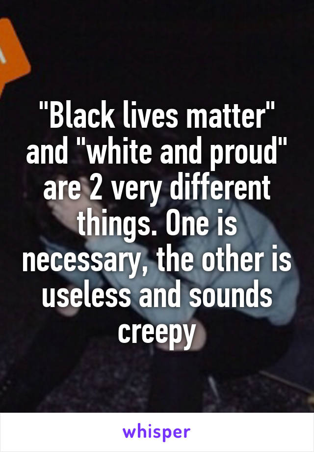 "Black lives matter" and "white and proud" are 2 very different things. One is necessary, the other is useless and sounds creepy