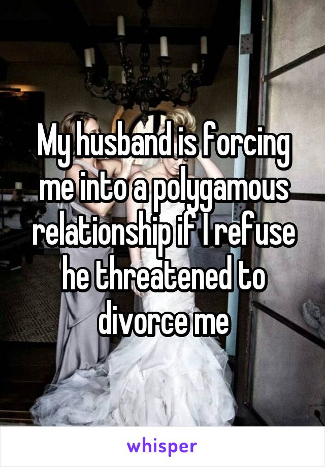 My husband is forcing me into a polygamous relationship if I refuse he threatened to divorce me